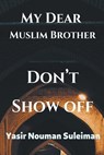 My Dear Muslim Brother Don't Show off - SULEIMAN,  Yasir Nouman - 9798201637545