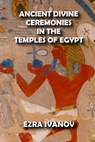 Ancient Divine Ceremonies in the Temples of Egypt - EZRA IVANOV - 9798201783921