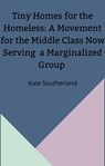 Tiny Homes for the Homeless: A Movement for the Middle Class Now Serving a Marginalized Group - Kate Southerland - 9798201846053
