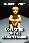 Lost Cities of the Mayan Empire - RHANDEL LOPEZ - 9798201876487
