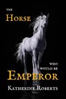The Horse Who Would Be Emperor - Katherine Roberts - 9798201898137