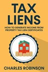 Tax Liens: How To Generate Income From Property Tax Lien Certificates - Charles Robinson - 9798201910808