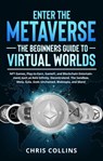 Enter the Metaverse - The Beginners Guide to Virtual Worlds: NFT Games, Play-to-Earn, GameFi, and Blockchain Entertainment such as Axie Infinity, Decentraland, The Sandbox, Meta, Gala, Gods Unchained - Chris Collins - 9798201986988