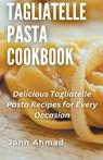 Tagliatelle Pasta Cookbook - John Ahmad - 9798215036266