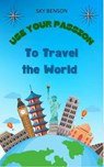 Use Your Passion to Travel The World - Sky Benson - 9798215048467