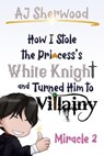 How I Stole the Princess's White Knight and Turned Him to Villainy: Miracle 2 - AJ Sherwood - 9798215102534