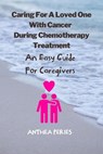 Caring For A Loved One With Cancer & Chemotherapy Treatment: An Easy Guide for Caregivers - Anthea Peries - 9798215222027
