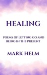 Healing: Poems of Letting Go and Being in the Present - Mark A. Helm - 9798215230541