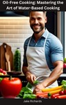 Oil-Free Cooking: Mastering the Art of Water-Based Cooking - Jake Richards - 9798215310182