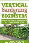 Vertical Gardening For Beginners - CJ Jackson - 9798215318263