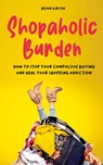 Shopaholic Burden How to Stop Your Compulsive Buying And Heal Your Shopping Addiction - Brian Gibson - 9798215357972
