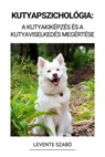 Kutyapszichológia: A Kutyakiképzés és a Kutyaviselkedés Megértése - Levente Szabó - 9798215388754