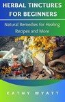 Herbal Tinctures for Beginners: Natural Remedies for Healing Recipes and More - Kathy Wyatt - 9798215419007