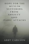 Hope for the Muslim Suffering from Anxiety and Panic Attacks - Abby Carlson - 9798215425749