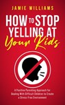 How to Stop Yelling at Your Kids: A Positive Parenting Approach for Dealing with Difficult Children to Create a Stress-Free Environment - Jamie Williams - 9798215437254
