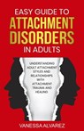 Easy Guide to Attachment Disorders in Adults: Understanding Adult Attachment Styles With Relationships And Attachment Trauma And Healing - Vanessa Alvarez - 9798215449707