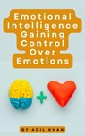 Emotional Intelligence Gaining Control Over Emotions - ADIL KHAN - 9798215449745