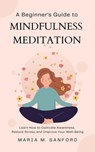 A Beginner's Guide to Mindfulness Meditation For Beginners: Learn How to Cultivate Awareness, Reduce Stress, and Improve Your Well-Being - Maria M. Sanford - 9798215511398