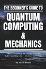 The Beginner's Guide to Quantum Computing & Mechanics - Adam Smith - 9798215621479