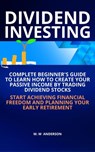 Dividend Investing I Complete Beginner’s Guide to Learn How to Create Passive Income by Trading Dividend Stocks I Start Achieving Financial Freedom and Planning Your Early Retirement - Mark Warren Anderson - 9798215709160