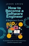 How to Become a Software Engineer – A Beginners Guide - Jason Green - 9798215729489