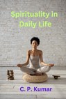 Spirituality in Daily Life - C. P. Kumar - 9798215760543