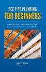 PEX Pipe Plumbing for Beginners - Harper Wells - 9798215830178