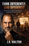 Think Differently, Lead Differently: Steve Jobs' Principles for Revolutionary Leadership and Product Design - J. R. Walton - 9798215847626