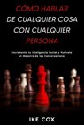 Cómo Hablar de Cualquier Cosa con Cualquier Persona: Incrementa tu Inteligencia Social y Vuélvete un Maestro de las Conversaciones - Ike Cox - 9798215887707
