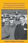 Operation Paperclip: The Covert U.S. Program to Recruit German Scientists - Roberto Miguel Rodriguez - 9798215894729