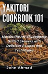 Yakitori Cookbook 101 - John Ahmad - 9798215968871