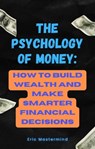 The Psychology of Money: How to Build Wealth and Make Smarter Financial Decisions - Eric Mastermind - 9798215993774