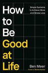 How to Be Good at Life: Simple Systems to Achieve More and Stress Less - Ben Meer - 9798217046799