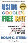 Using Google's Free S#!t!: Growing Your Business to Six Figures and Beyond - Robin C. Stern - 9798218238315