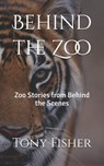Behind the Zoo: Zoo Stories from Behind the Scenes - Tony Fisher - 9798218684754