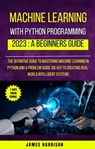 Machine Learning With Python Programming : 2023 A Beginners Guide - James Harrison - 9798223037040