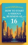 Beyond Lemonade Stands: How To Start A Serious Business At 16 - Silas Meadowlark - 9798223057710