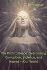 The Path to Peace: Overcoming Corruption, Violence, and Hatred in Our World - C. P. Kumar - 9798223103561