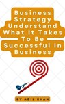 Business Strategy Understand What It Takes To Be Successful In Business - ADIL KHAN - 9798223107781