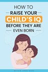 How to Raise Your Child's IQ Before They Are Even Born - Matthew Turner Woods - 9798223135302