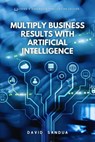 Multiply Business Results With Artificial Intelligence - David Sandua - 9798223155362