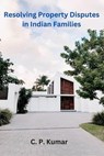 Resolving Property Disputes in Indian Families - C. P. Kumar - 9798223165804