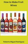 How to Make Fruit Wine - Roberto Miguel Rodriguez - 9798223196105