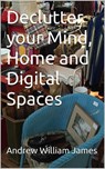 Declutter your Mind, Home and Digital Spaces - Andrew William James - 9798223223061