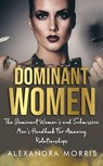 Dominant Women: The Dominant Women's and Submissive Men's Handbook For Amazing Relationships - Alexandra Morris - 9798223279792