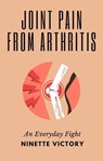 Joint Pain from Arthritis: An Everyday Fight - Ninette Victory - 9798223294221