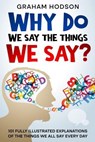 Why Do We Say The Things We Say? 101 Fully Illustrated Explanations of the Things We All Say Every Day - Graham Hodson - 9798223298205