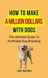 How To Make A Million Dollars With Dogs: The Ultimate Guide To Profitable Dog Breeding - Lady Rachael - 9798223353188