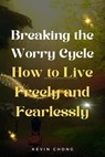 Breaking the Worry Cycle: How to Live Freely and Fearlessly - Kevin Chong - 9798223357926