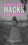 Mindfulness Hacks for Women: Finding Peace and Presence in a Busy World - Sophia Sharp - 9798223361220